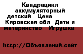Квадрацикл аккумуляторный детский › Цена ­ 2 600 - Кировская обл. Дети и материнство » Игрушки   
